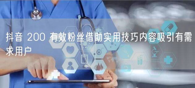 抖音 200 有效粉丝借助实用技巧内容吸引有需求用户