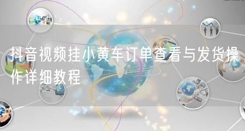 抖音视频挂小黄车订单查看与发货操作详细教程