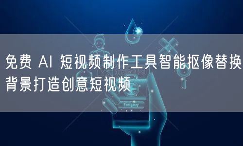 免费 AI 短视频制作工具智能抠像替换背景打造创意短视频