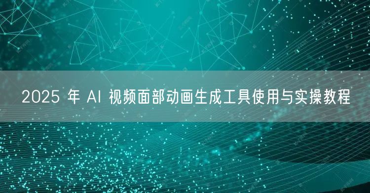 2025 年 AI 视频面部动画生成工具使用与实操教程