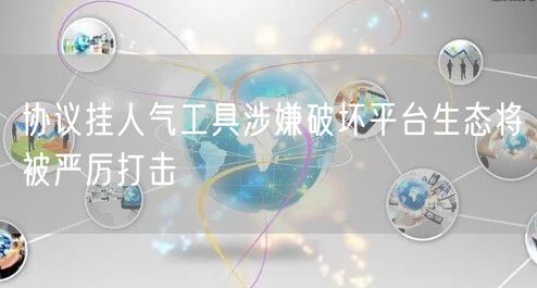 协议挂人气工具涉嫌破坏平台生态将被严厉打击