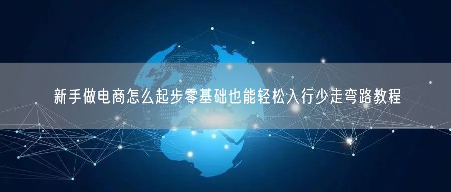 新手做电商怎么起步零基础也能轻松入行少走弯路教程
