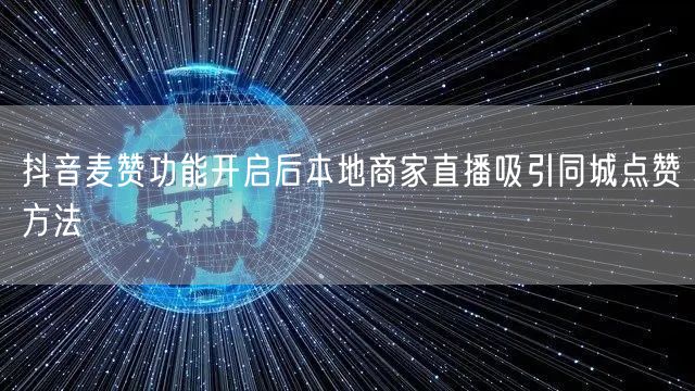 抖音麦赞功能开启后本地商家直播吸引同城点赞方法