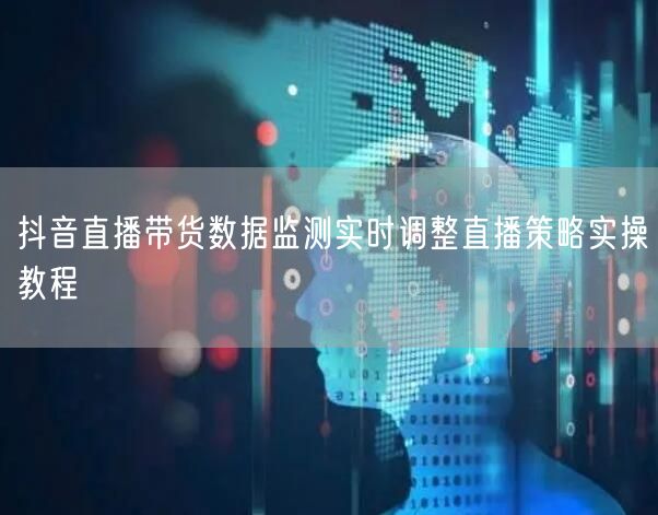 抖音直播带货数据监测实时调整直播策略实操教程