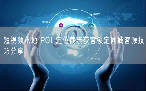 短视频本地 POI 定位截流获客锁定同城客源技巧分享