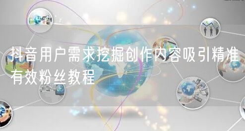 抖音用户需求挖掘创作内容吸引精准有效粉丝教程