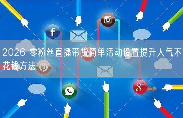 2026 零粉丝直播带货简单活动设置提升人气不花钱方法
