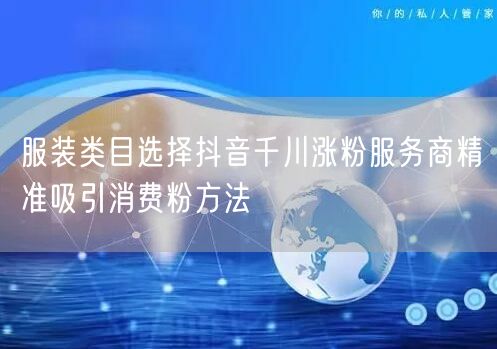服装类目选择抖音千川涨粉服务商精准吸引消费粉方法
