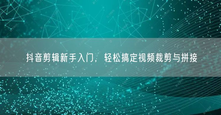 抖音剪辑新手入门，轻松搞定视频裁剪与拼接