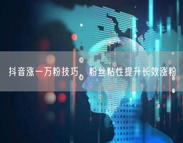 抖音涨一万粉技巧，粉丝粘性提升长效涨粉