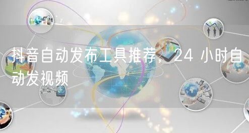 抖音自动发布工具推荐，24 小时自动发视频