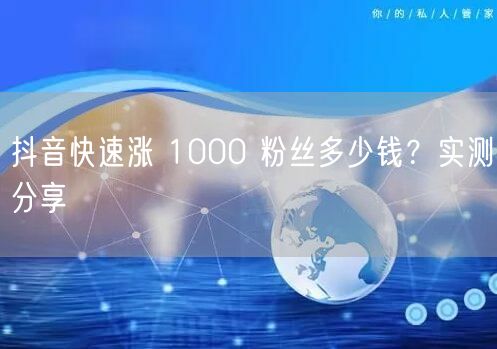 抖音快速涨 1000 粉丝多少钱？实测分享