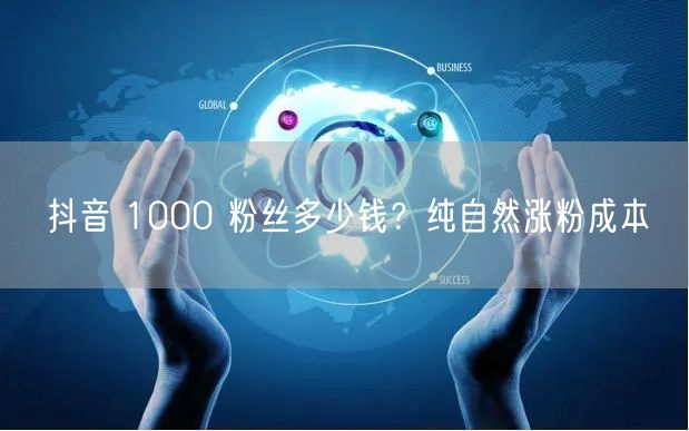 抖音 1000 粉丝多少钱？纯自然涨粉成本