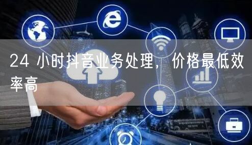 24 小时抖音业务处理，价格最低效率高