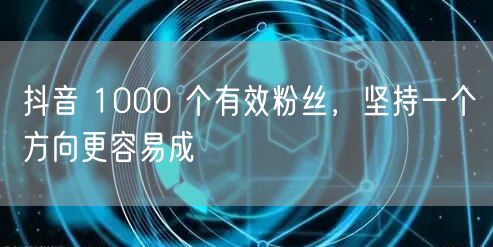 抖音 1000 个有效粉丝，坚持一个方向更容易成