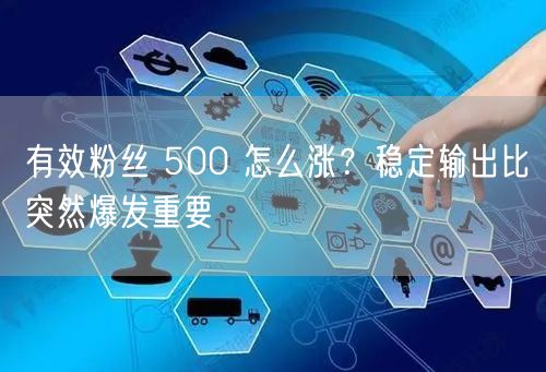 有效粉丝 500 怎么涨？稳定输出比突然爆发重要