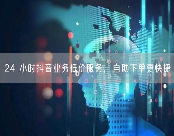 24 小时抖音业务低价服务，自助下单更快捷