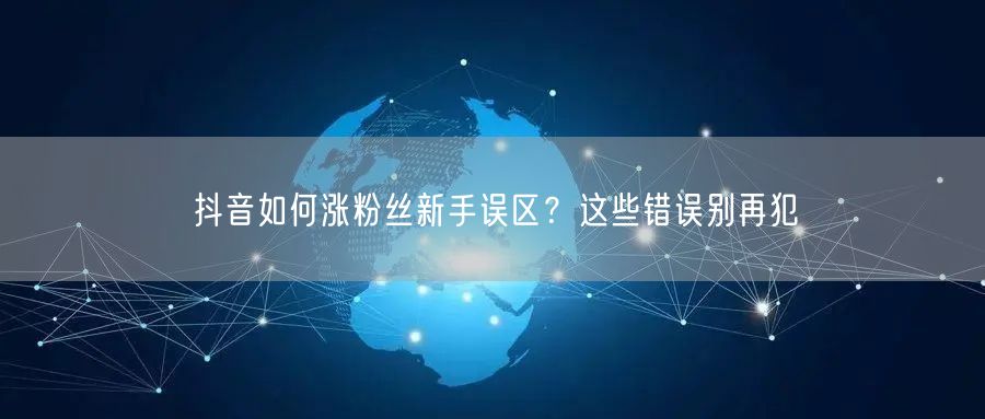 抖音如何涨粉丝新手误区？这些错误别再犯