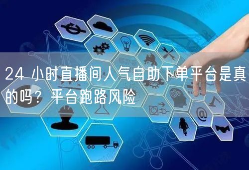 24 小时直播间人气自助下单平台是真的吗？平台跑路风险