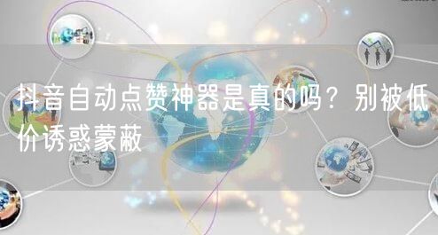 抖音自动点赞神器是真的吗？别被低价诱惑蒙蔽