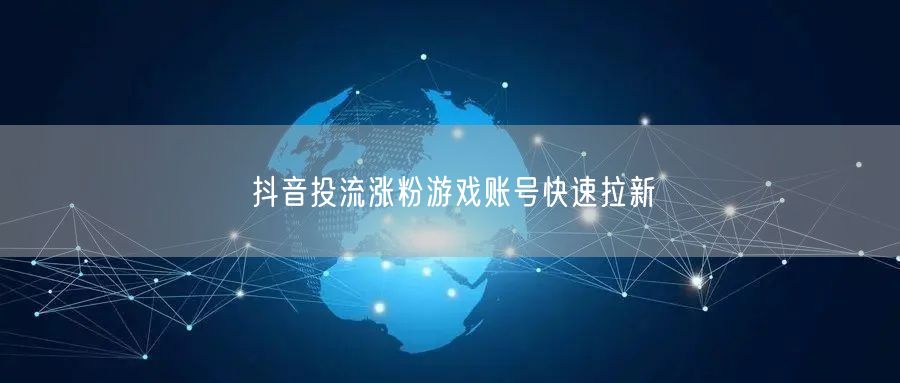 抖音投流涨粉游戏账号快速拉新
