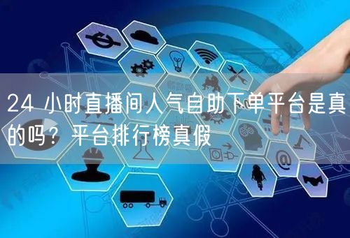 24 小时直播间人气自助下单平台是真的吗？平台排行榜真假
