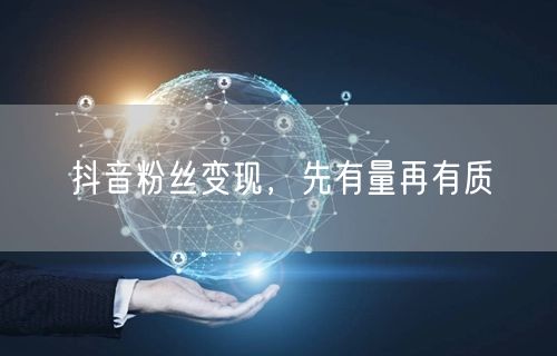 抖音粉丝变现，先有量再有质