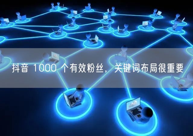 抖音 1000 个有效粉丝，关键词布局很重要
