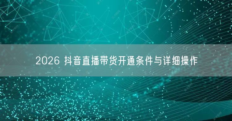 2026 抖音直播带货开通条件与详细操作