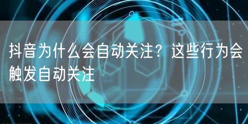 抖音为什么会自动关注？这些行为会触发自动关注