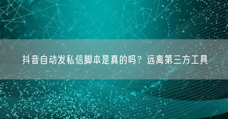 抖音自动发私信脚本是真的吗？远离第三方工具