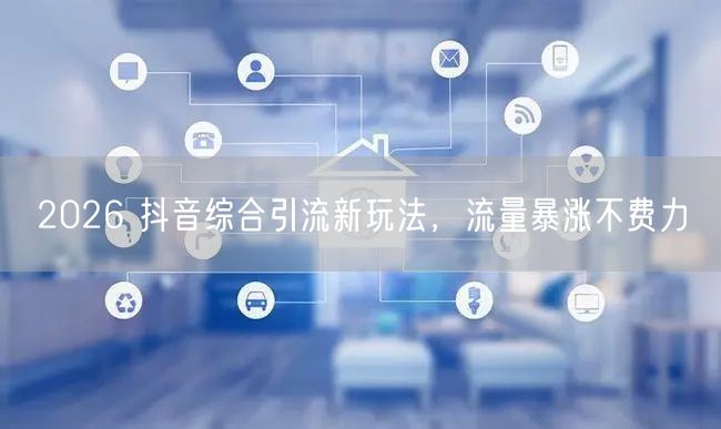 2026 抖音综合引流新玩法，流量暴涨不费力