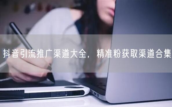 抖音引流推广渠道大全，精准粉获取渠道合集