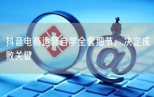 抖音电商运营自学全套细节，决定成败关键