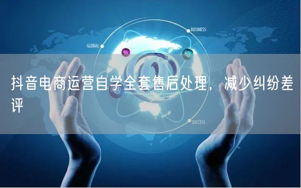 抖音电商运营自学全套售后处理，减少纠纷差评