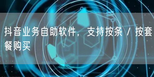 抖音业务自助软件，支持按条 / 按套餐购买