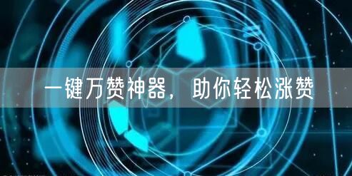 一键万赞神器，助你轻松涨赞