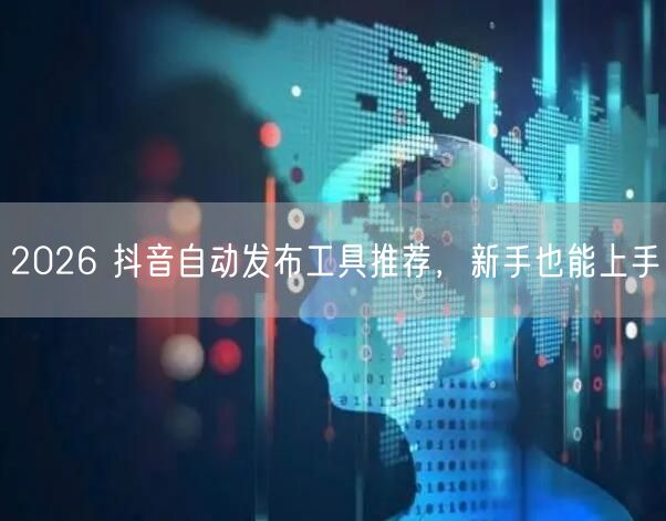 2026 抖音自动发布工具推荐，新手也能上手