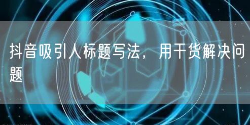 抖音吸引人标题写法，用干货解决问题