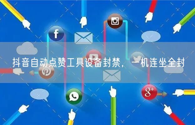 抖音自动点赞工具设备封禁，一机连坐全封