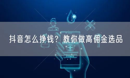 抖音怎么挣钱？教你做高佣金选品