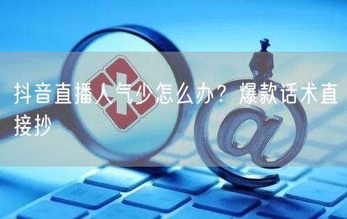 抖音直播人气少怎么办？爆款话术直接抄