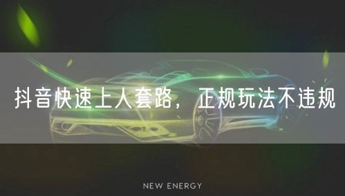 抖音快速上人套路，正规玩法不违规