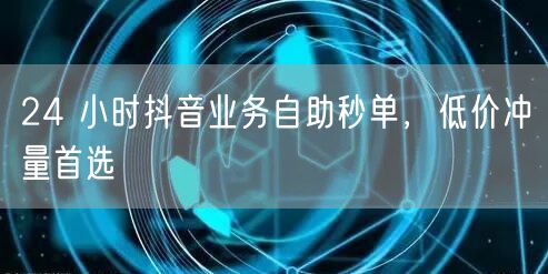 24 小时抖音业务自助秒单，低价冲量首选