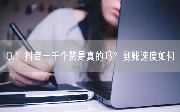 0.1 抖音一千个赞是真的吗？到账速度如何