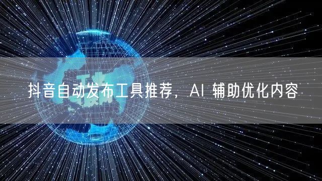 抖音自动发布工具推荐，AI 辅助优化内容