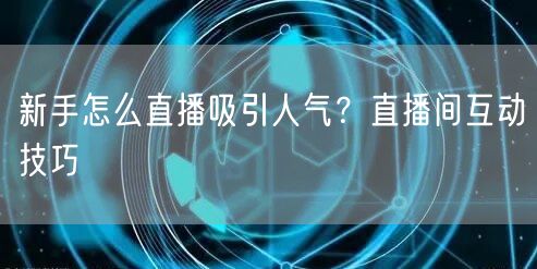 新手怎么直播吸引人气？直播间互动技巧