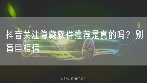抖音关注隐藏软件推荐是真的吗？别盲目相信