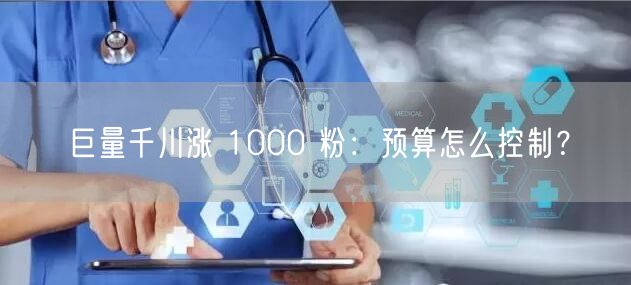 巨量千川涨 1000 粉：预算怎么控制？