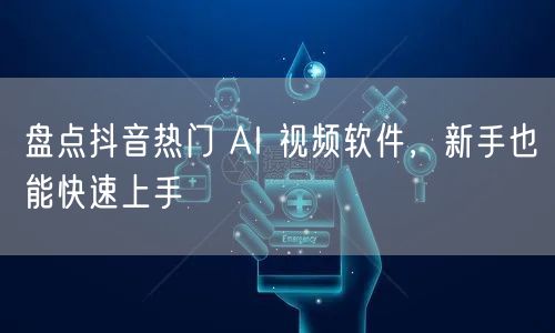 盘点抖音热门 AI 视频软件，新手也能快速上手